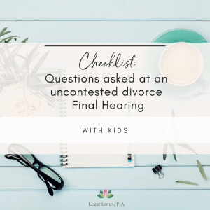 This checklist contains the questions asked at an UNCONTESTED Divorce Final Hearing. These questions are either asked by the attorney on record or the judge
